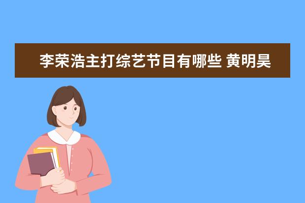 李荣浩主打综艺节目有哪些 黄明昊参演了哪些电视剧或者综艺节目?