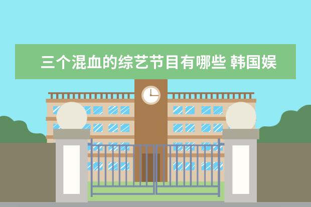 三个混血的综艺节目有哪些 韩国娱乐圈里,有哪些颜值热爆的混血男明星被追捧? -...