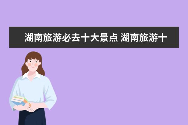 湖南旅游必去十大景点 湖南旅游十大必去景区有哪些?