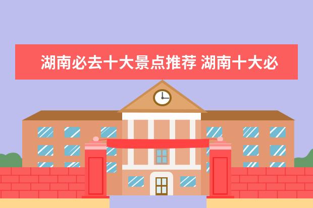 湖南必去十大景点推荐 湖南十大必看景点