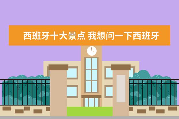 西班牙十大景点 我想问一下西班牙有什么旅游胜地