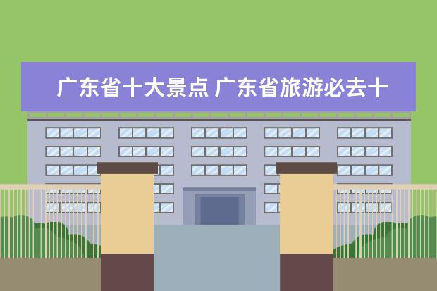 广东省十大景点 广东省旅游必去十大景点