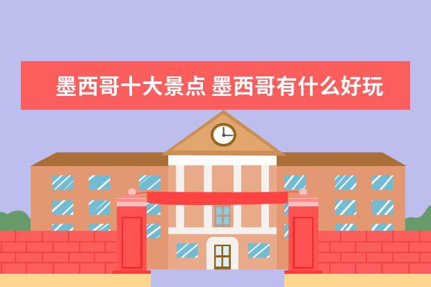 墨西哥十大景点 墨西哥有什么好玩的地方?哪些景点必去?