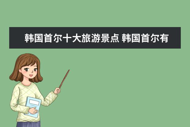 韩国首尔十大旅游景点 韩国首尔有什么著名的景点?值得去看看么?