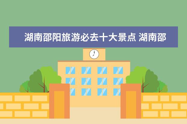 湖南邵阳旅游必去十大景点 湖南邵阳旅游必去十大景点
