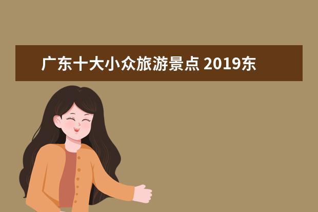 广东十大小众旅游景点 2019东莞周边自驾游攻略(广州小众景点)