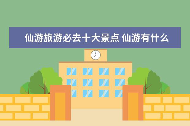 仙游旅游必去十大景点 仙游有什么好玩的地方?哪些景点必去?