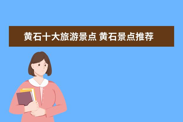 黄石十大旅游景点 黄石景点推荐 旅游景点排名