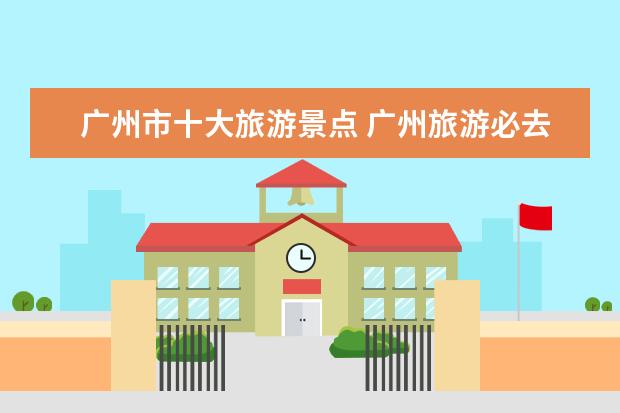 广州市十大旅游景点 广州旅游必去十大景点