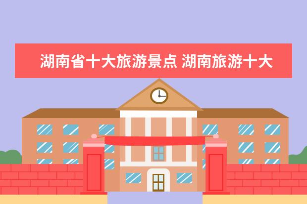 湖南省十大旅游景点 湖南旅游十大必去景区有哪些?