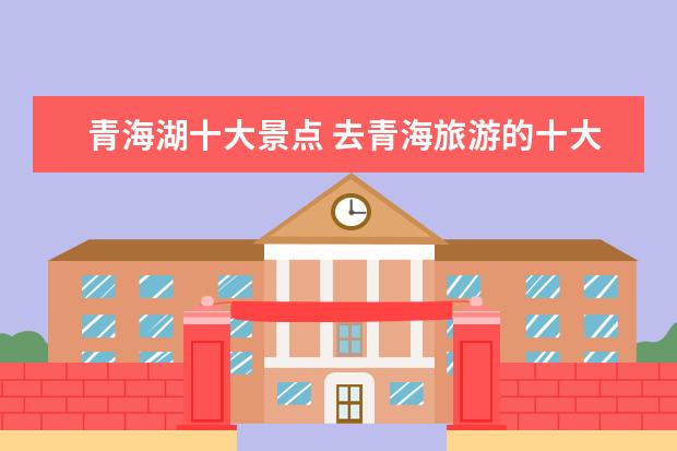 青海湖十大景点 去青海旅游的十大必去景点有哪些