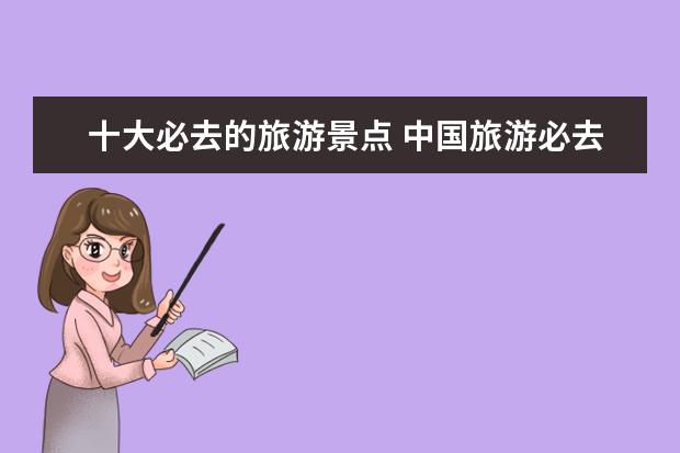十大必去的旅游景点 中国旅游必去的十大景点都有哪些?
