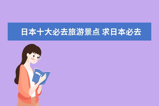 日本十大必去旅游景点 求日本必去十大景点排名,有哪些值得去?