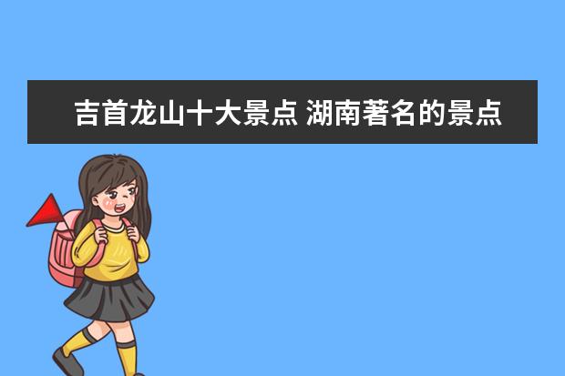 吉首龙山十大景点 湖南著名的景点有哪些