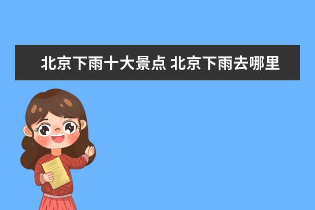 北京下雨十大景点 北京下雨去哪里玩比较好玩