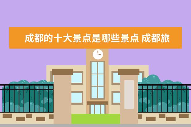 成都的十大景点是哪些景点 成都旅游十大必去景点有哪些?