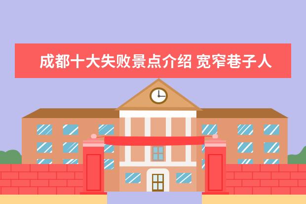 成都十大失败景点介绍 宽窄巷子人满为患,成都本地人却表示“不愿去”,成都...