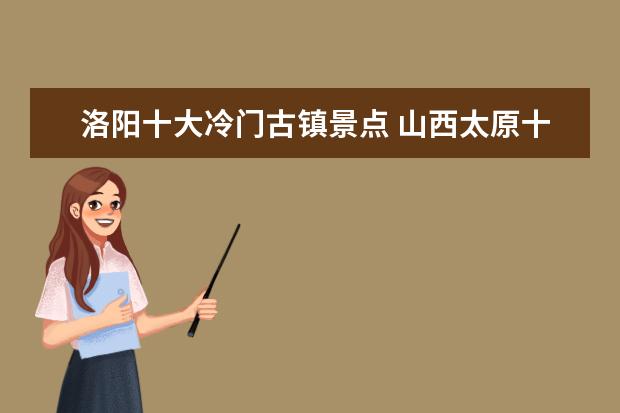 洛阳十大冷门古镇景点 山西太原十大著名旅游景点