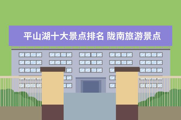 平山湖十大景点排名 陇南旅游景点排名前十是怎样的?