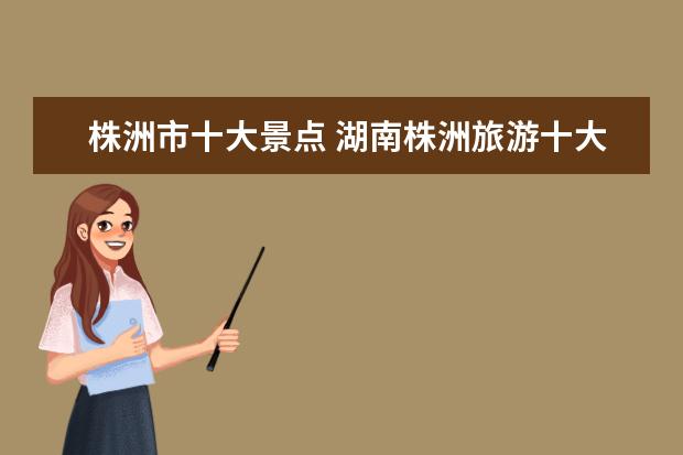 株洲市十大景点 湖南株洲旅游十大必去景区
