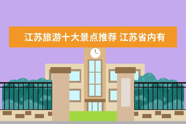 江苏旅游十大景点推荐 江苏省内有什么好的旅游景点