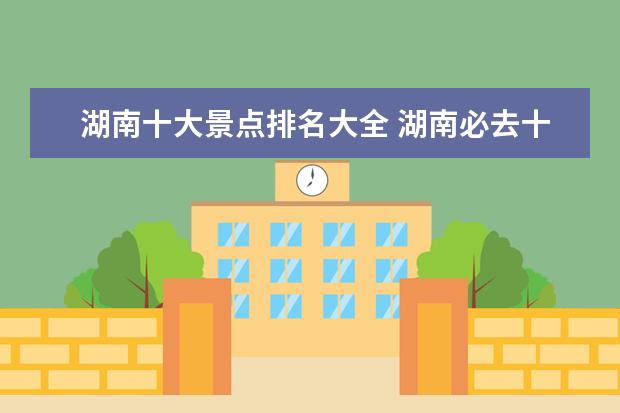 湖南十大景点排名大全 湖南必去十大景点推荐