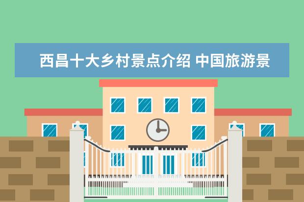西昌十大乡村景点介绍 中国旅游景点排名是怎么样的?