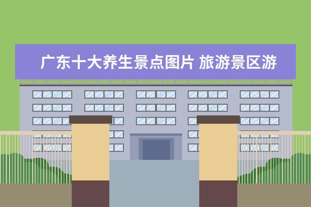 广东十大养生景点图片 旅游景区游客人数统计
