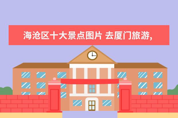 海沧区十大景点图片 去厦门旅游,介绍几个必去的景点