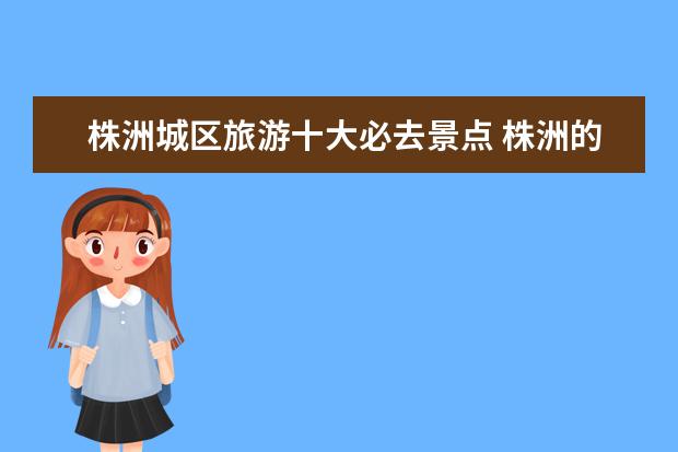 株洲城区旅游十大必去景点 株洲的旅游景点有哪些