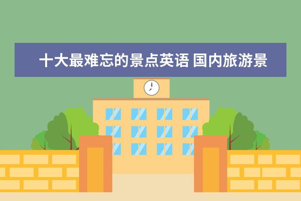 十大最难忘的景点英语 国内旅游景点哪个最让你难忘?