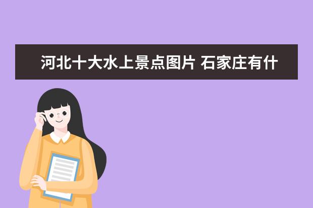 河北十大水上景点图片 石家庄有什么值得去的景点?