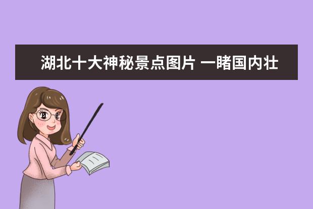 湖北十大神秘景点图片 一睹国内壮阔的美景,国内这21处地质奇观不容错过,美...