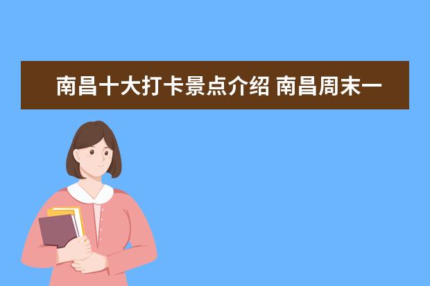 南昌十大打卡景点介绍 南昌周末一日游好去处南昌值得打卡的地方推荐 - 百...