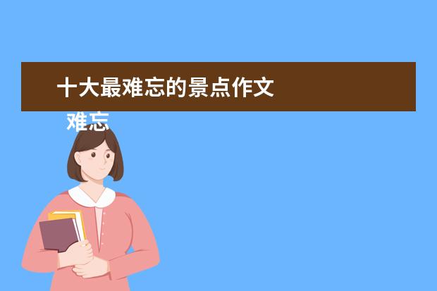 十大最难忘的景点作文 
  难忘的地方作文 篇5