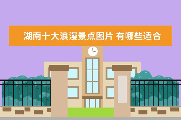 湖南十大浪漫景点图片 有哪些适合国庆去玩的景点?