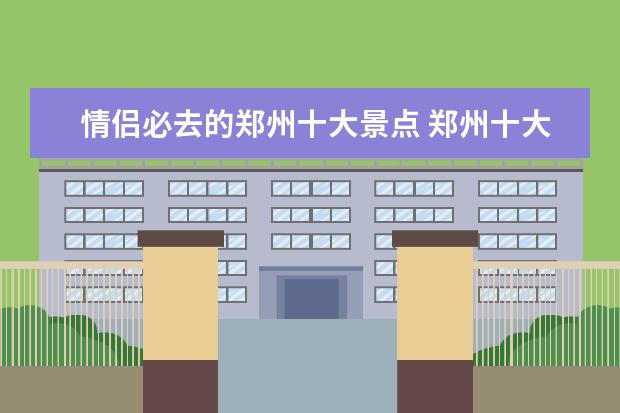 情侣必去的郑州十大景点 郑州十大情侣浪漫圣地 郑州适合情侣去的地方 - 百度...