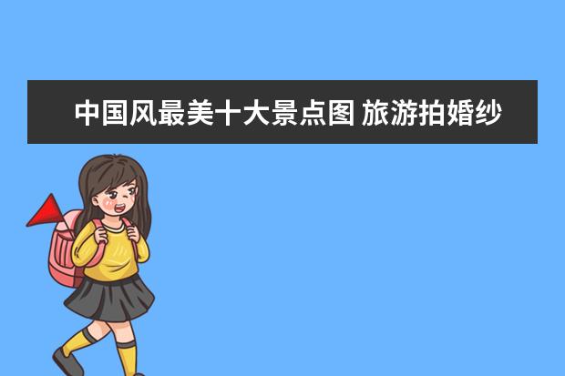 中国风最美十大景点图 旅游拍婚纱照哪里好?