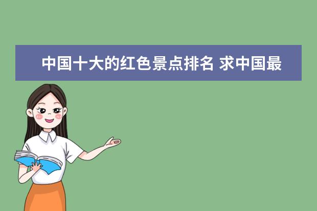 中国十大的红色景点排名 求中国最火十大景区排名,有哪些值得去?