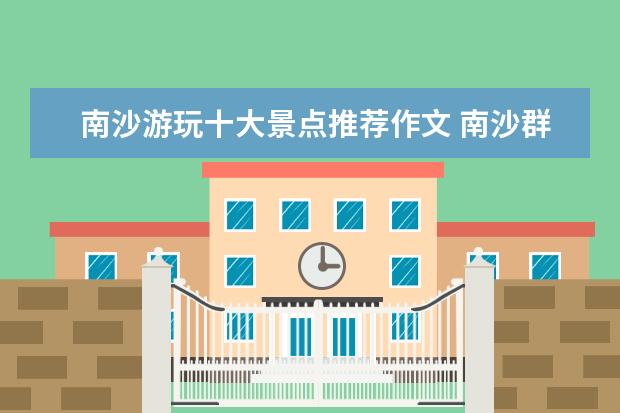 南沙游玩十大景点推荐作文 南沙群岛海洋生物的作文这么写