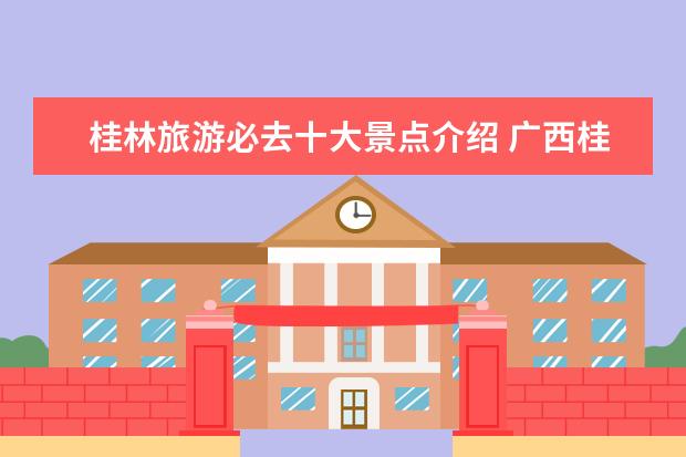 桂林旅游必去十大景点介绍 广西桂林旅游必去十大景点