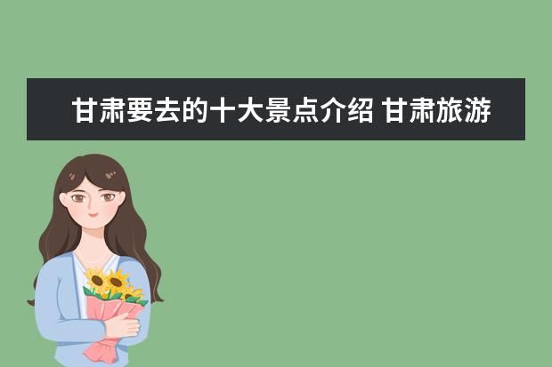 甘肃要去的十大景点介绍 甘肃旅游必去十大景点