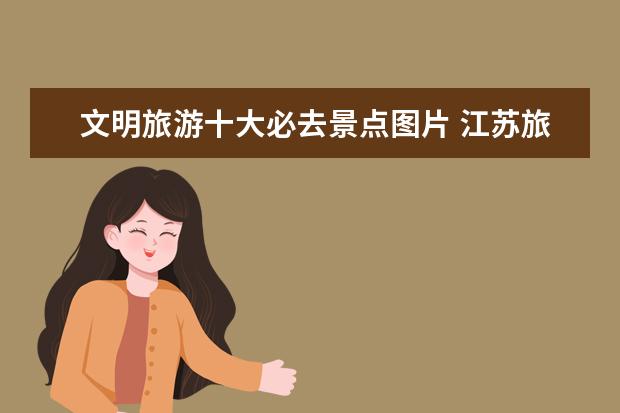 文明旅游十大必去景点图片 江苏旅游必去十大景点