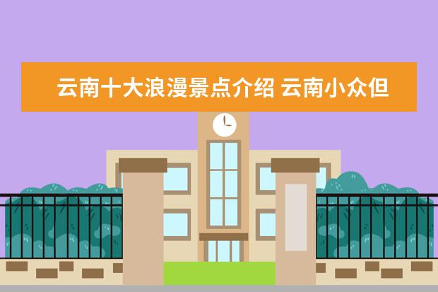 云南十大浪漫景点介绍 云南小众但绝美的旅游地点有哪些