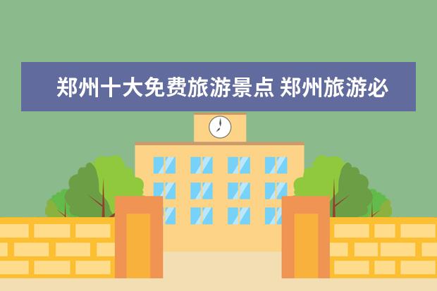 郑州十大免费旅游景点 郑州旅游必去十大景点免费