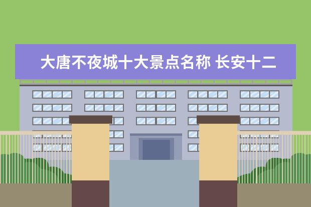 大唐不夜城十大景点名称 长安十二时辰景点介绍