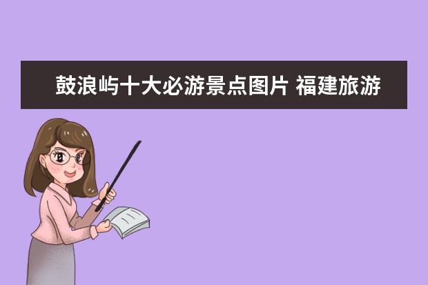 鼓浪屿十大必游景点图片 福建旅游必玩的十大5A景点,山俊水美,气候佳,休闲养...