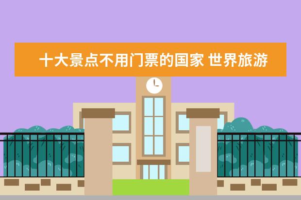 十大景点不用门票的国家 世界旅游日哪些景点免门票