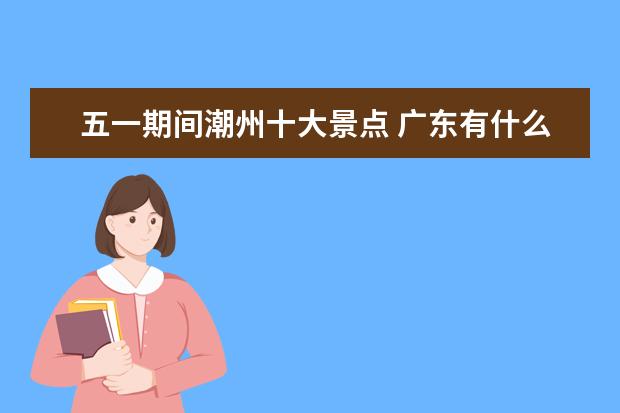 五一期间潮州十大景点 广东有什么好玩地方~~!