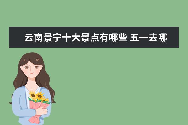 云南景宁十大景点有哪些 五一去哪里玩最好?